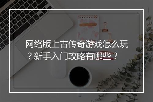 网络版上古传奇游戏怎么玩？新手入门攻略有哪些？