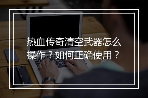 热血传奇清空武器怎么操作？如何正确使用？