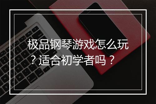 极品钢琴游戏怎么玩？适合初学者吗？