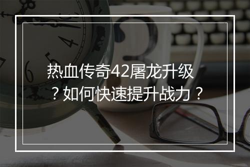 热血传奇42屠龙升级？如何快速提升战力？