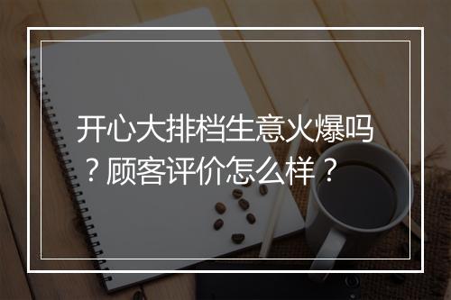 开心大排档生意火爆吗？顾客评价怎么样？