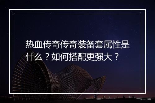 热血传奇传奇装备套属性是什么？如何搭配更强大？