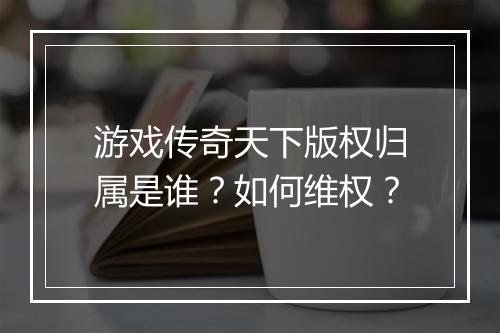 游戏传奇天下版权归属是谁？如何维权？