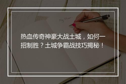 热血传奇神豪大战土城，如何一招制胜？土城争霸战技巧揭秘！