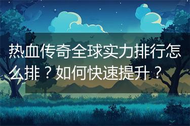 热血传奇全球实力排行怎么排？如何快速提升？