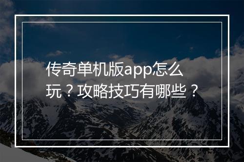 传奇单机版app怎么玩？攻略技巧有哪些？