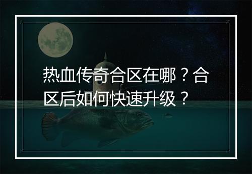 热血传奇合区在哪？合区后如何快速升级？