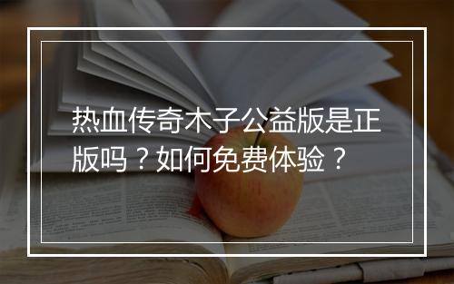 热血传奇木子公益版是正版吗？如何免费体验？