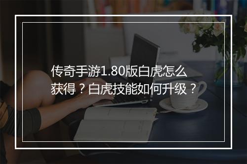 传奇手游1.80版白虎怎么获得？白虎技能如何升级？