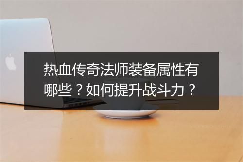 热血传奇法师装备属性有哪些？如何提升战斗力？