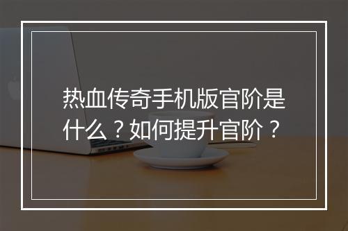 热血传奇手机版官阶是什么？如何提升官阶？