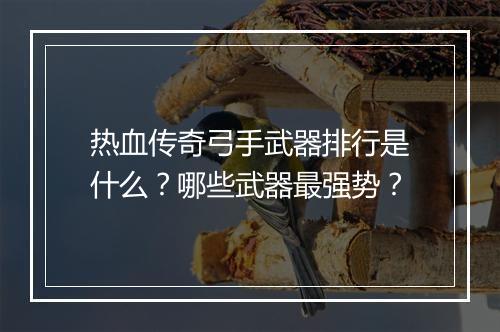 热血传奇弓手武器排行是什么？哪些武器最强势？