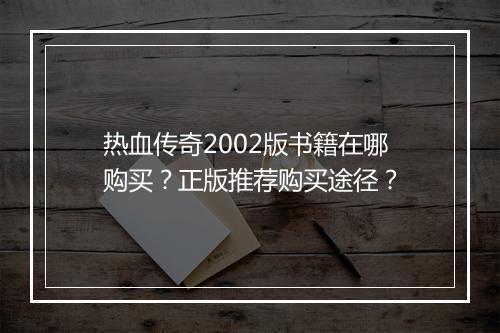 热血传奇2002版书籍在哪购买？正版推荐购买途径？
