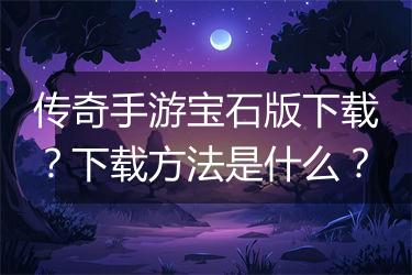 传奇手游宝石版下载？下载方法是什么？