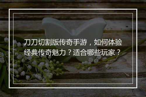 刀刀切割版传奇手游，如何体验经典传奇魅力？适合哪些玩家？