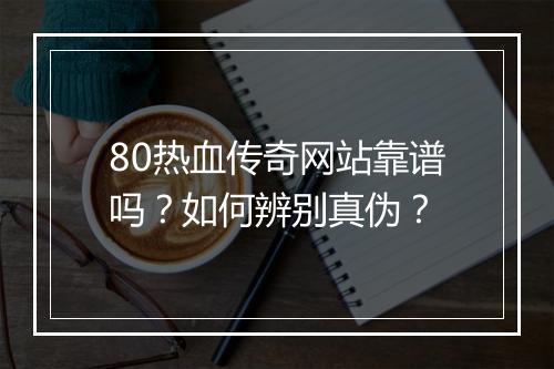 80热血传奇网站靠谱吗？如何辨别真伪？