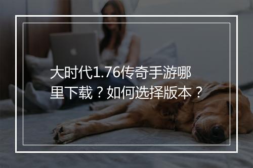 大时代1.76传奇手游哪里下载？如何选择版本？