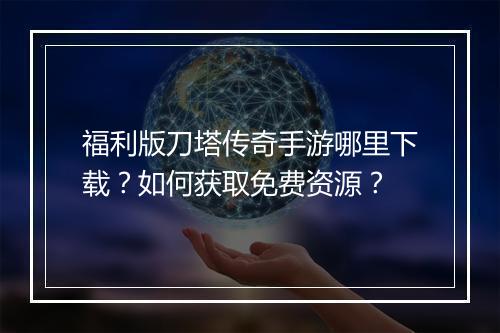 福利版刀塔传奇手游哪里下载？如何获取免费资源？