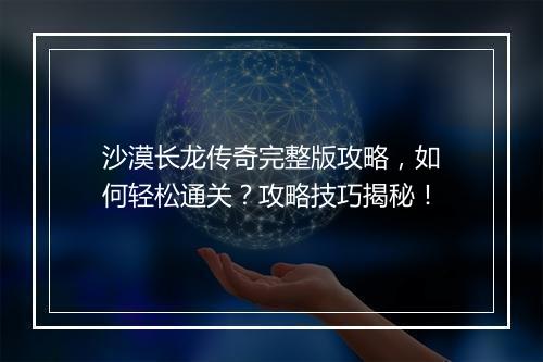沙漠长龙传奇完整版攻略，如何轻松通关？攻略技巧揭秘！