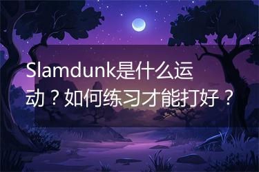 Slamdunk是什么运动？如何练习才能打好？