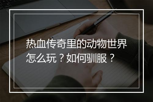 热血传奇里的动物世界怎么玩？如何驯服？