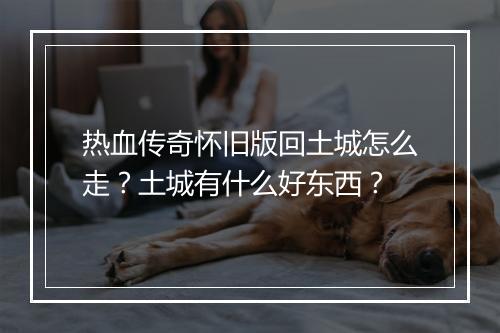 热血传奇怀旧版回土城怎么走？土城有什么好东西？