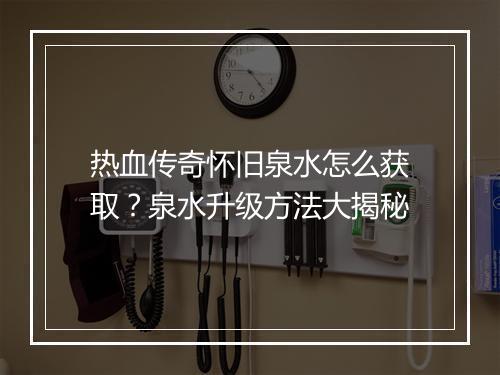 热血传奇怀旧泉水怎么获取？泉水升级方法大揭秘
