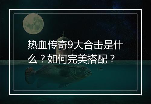 热血传奇9大合击是什么？如何完美搭配？