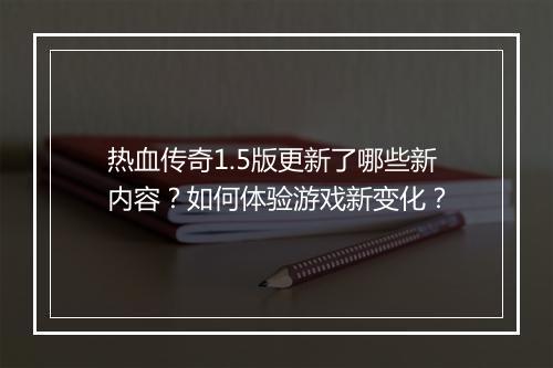 热血传奇1.5版更新了哪些新内容？如何体验游戏新变化？