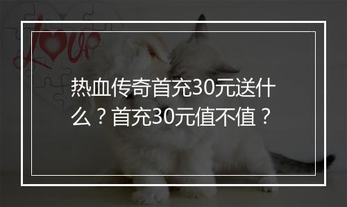 热血传奇首充30元送什么？首充30元值不值？