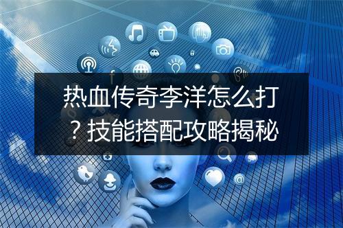 热血传奇李洋怎么打？技能搭配攻略揭秘