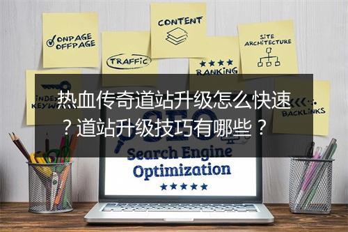 热血传奇道站升级怎么快速？道站升级技巧有哪些？