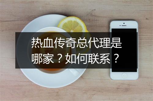 热血传奇总代理是哪家？如何联系？