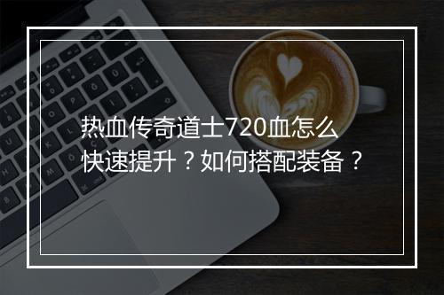 热血传奇道士720血怎么快速提升？如何搭配装备？