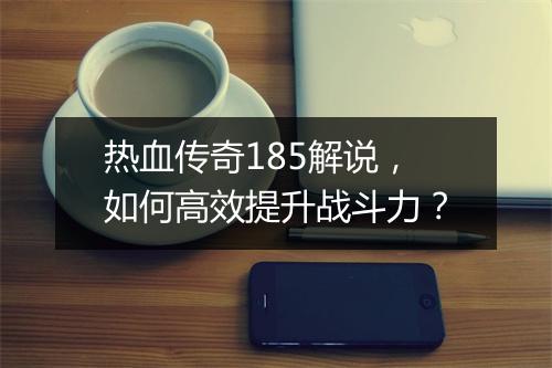 热血传奇185解说，如何高效提升战斗力？