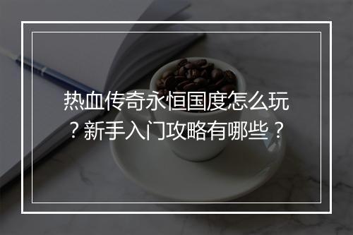 热血传奇永恒国度怎么玩？新手入门攻略有哪些？