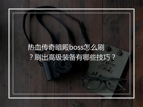 热血传奇暗殿boss怎么刷？刷出高级装备有哪些技巧？