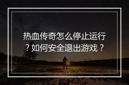 热血传奇怎么停止运行？如何安全退出游戏？