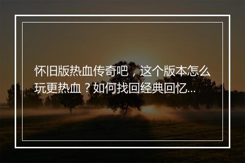 怀旧版热血传奇吧，这个版本怎么玩更热血？如何找回经典回忆？