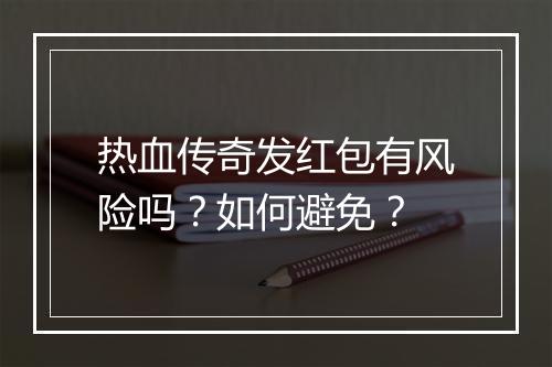 热血传奇发红包有风险吗？如何避免？