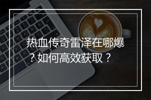 热血传奇雷泽在哪爆？如何高效获取？