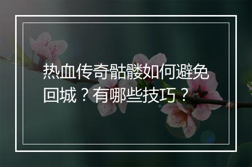 热血传奇骷髅如何避免回城？有哪些技巧？