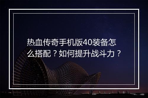 热血传奇手机版40装备怎么搭配？如何提升战斗力？