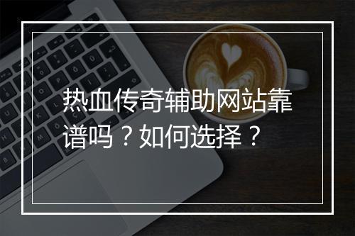 热血传奇辅助网站靠谱吗？如何选择？