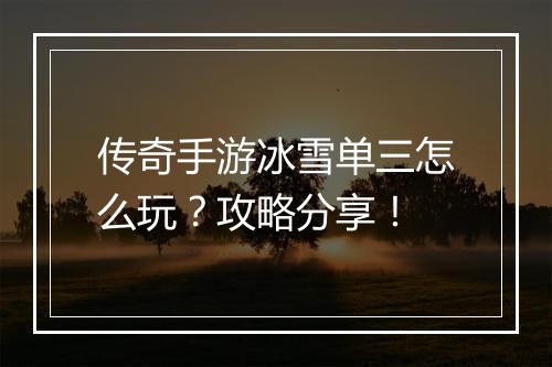 传奇手游冰雪单三怎么玩？攻略分享！