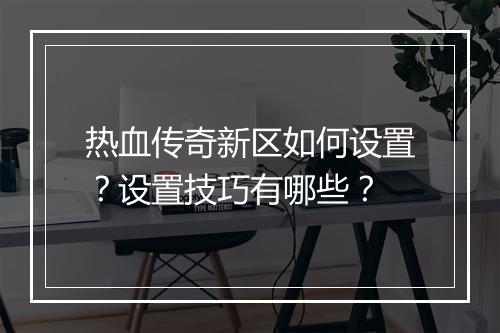 热血传奇新区如何设置？设置技巧有哪些？