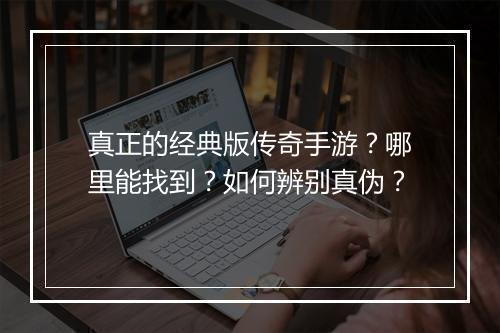 真正的经典版传奇手游？哪里能找到？如何辨别真伪？