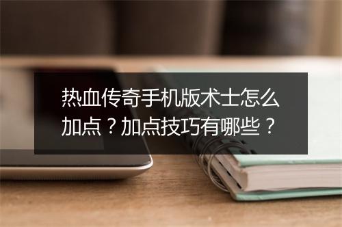 热血传奇手机版术士怎么加点？加点技巧有哪些？