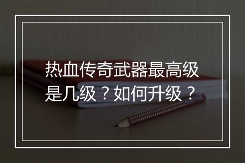 热血传奇武器最高级是几级？如何升级？