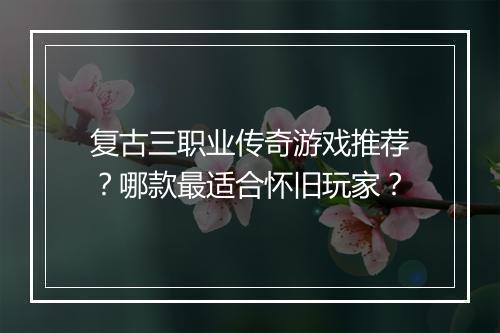 复古三职业传奇游戏推荐？哪款最适合怀旧玩家？
